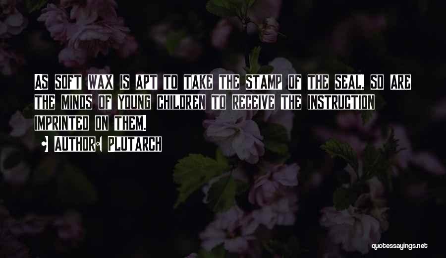 Plutarch Quotes: As Soft Wax Is Apt To Take The Stamp Of The Seal, So Are The Minds Of Young Children To