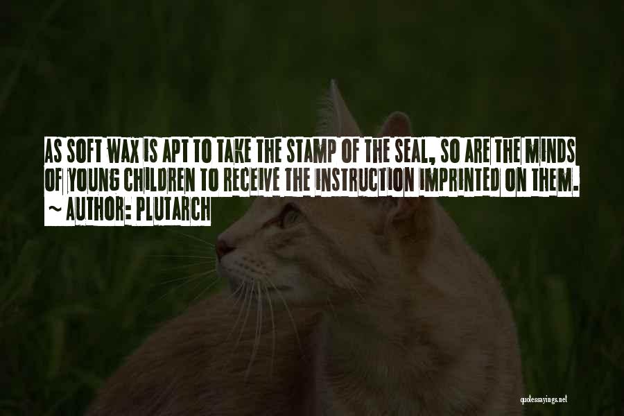 Plutarch Quotes: As Soft Wax Is Apt To Take The Stamp Of The Seal, So Are The Minds Of Young Children To