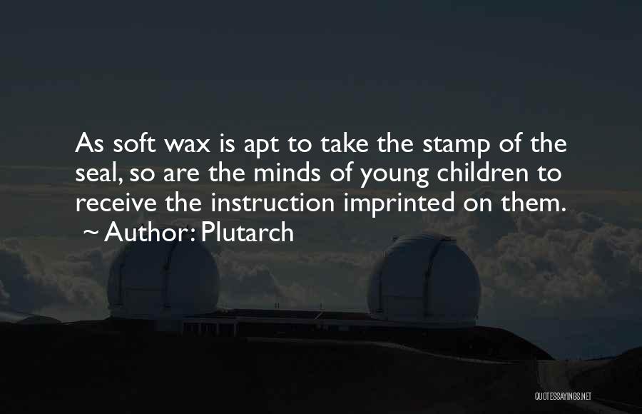 Plutarch Quotes: As Soft Wax Is Apt To Take The Stamp Of The Seal, So Are The Minds Of Young Children To
