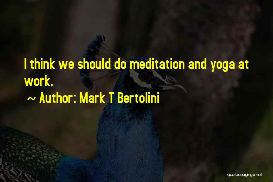 Mark T Bertolini Quotes: I Think We Should Do Meditation And Yoga At Work.