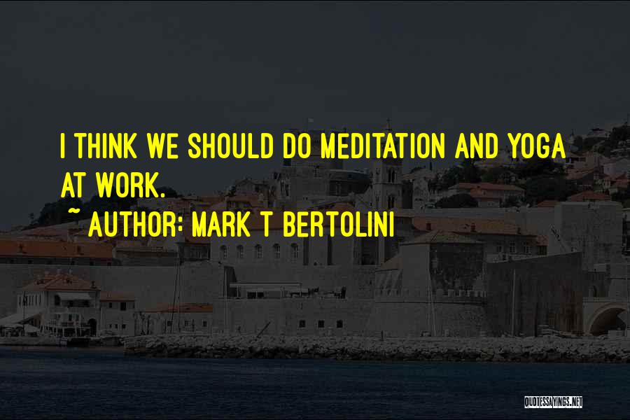 Mark T Bertolini Quotes: I Think We Should Do Meditation And Yoga At Work.