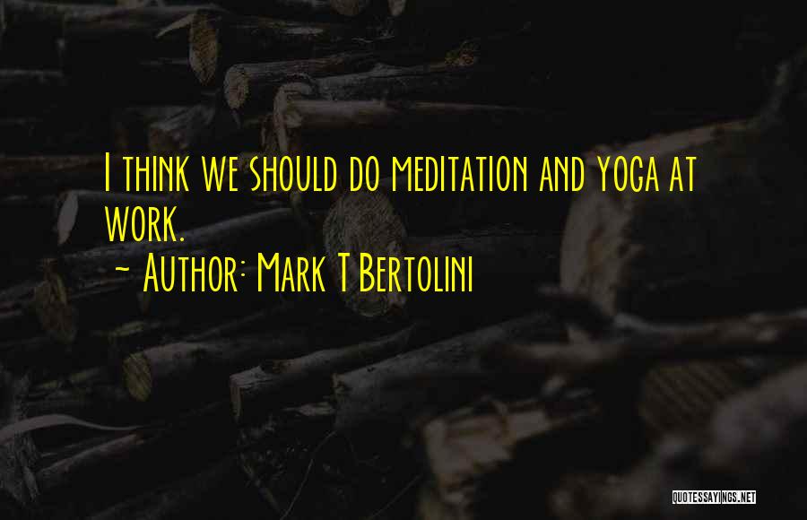 Mark T Bertolini Quotes: I Think We Should Do Meditation And Yoga At Work.