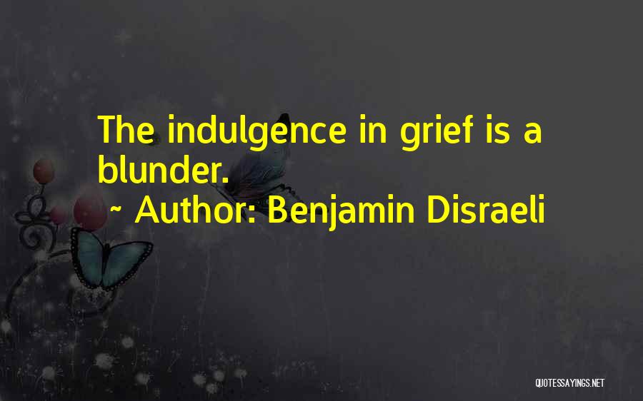 Benjamin Disraeli Quotes: The Indulgence In Grief Is A Blunder.