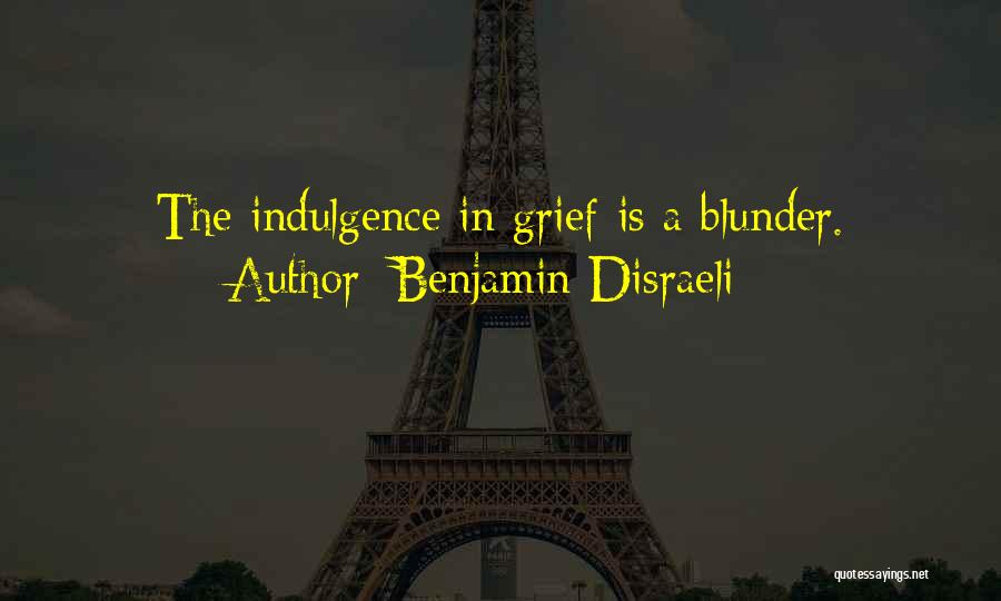 Benjamin Disraeli Quotes: The Indulgence In Grief Is A Blunder.