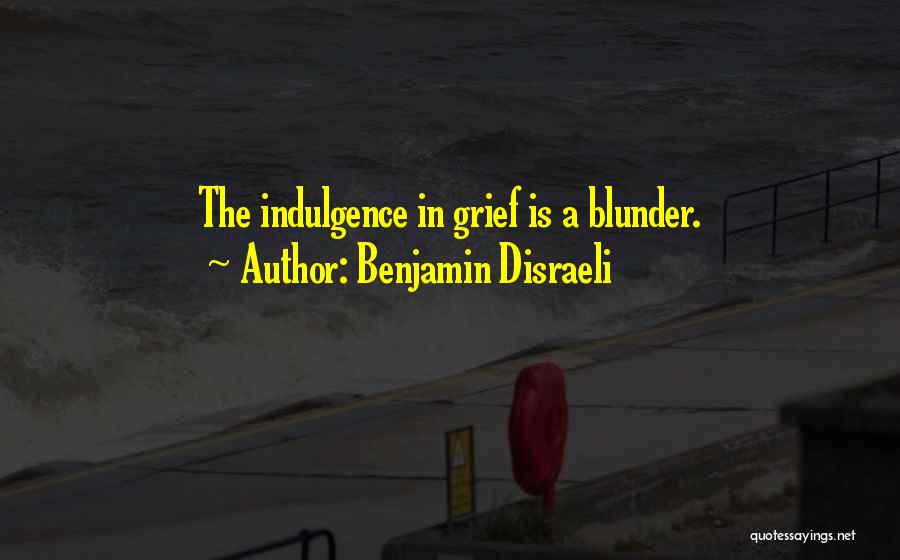 Benjamin Disraeli Quotes: The Indulgence In Grief Is A Blunder.