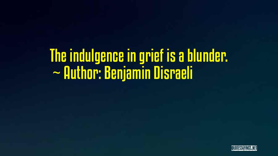 Benjamin Disraeli Quotes: The Indulgence In Grief Is A Blunder.