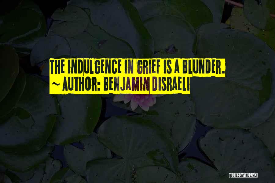 Benjamin Disraeli Quotes: The Indulgence In Grief Is A Blunder.