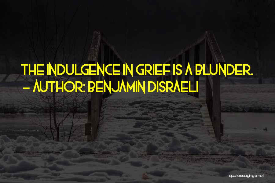 Benjamin Disraeli Quotes: The Indulgence In Grief Is A Blunder.