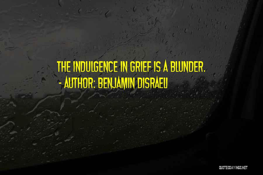 Benjamin Disraeli Quotes: The Indulgence In Grief Is A Blunder.