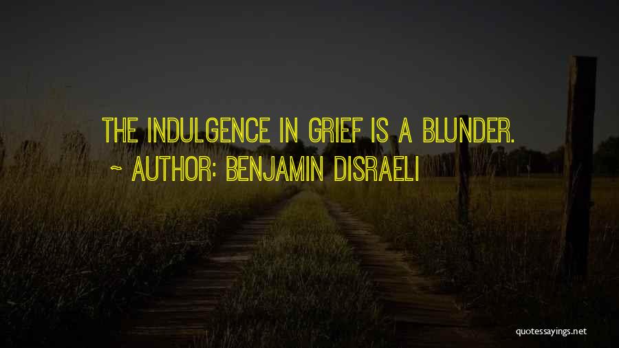 Benjamin Disraeli Quotes: The Indulgence In Grief Is A Blunder.