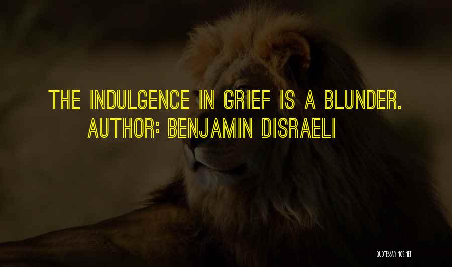 Benjamin Disraeli Quotes: The Indulgence In Grief Is A Blunder.