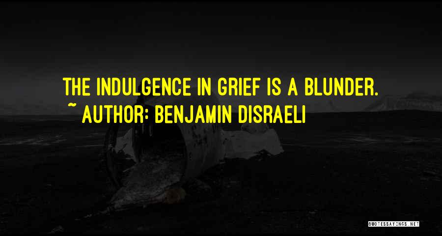 Benjamin Disraeli Quotes: The Indulgence In Grief Is A Blunder.