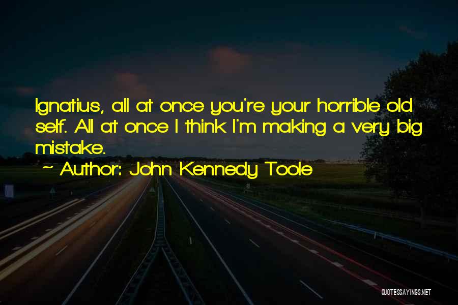 John Kennedy Toole Quotes: Ignatius, All At Once You're Your Horrible Old Self. All At Once I Think I'm Making A Very Big Mistake.