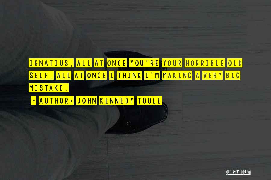 John Kennedy Toole Quotes: Ignatius, All At Once You're Your Horrible Old Self. All At Once I Think I'm Making A Very Big Mistake.