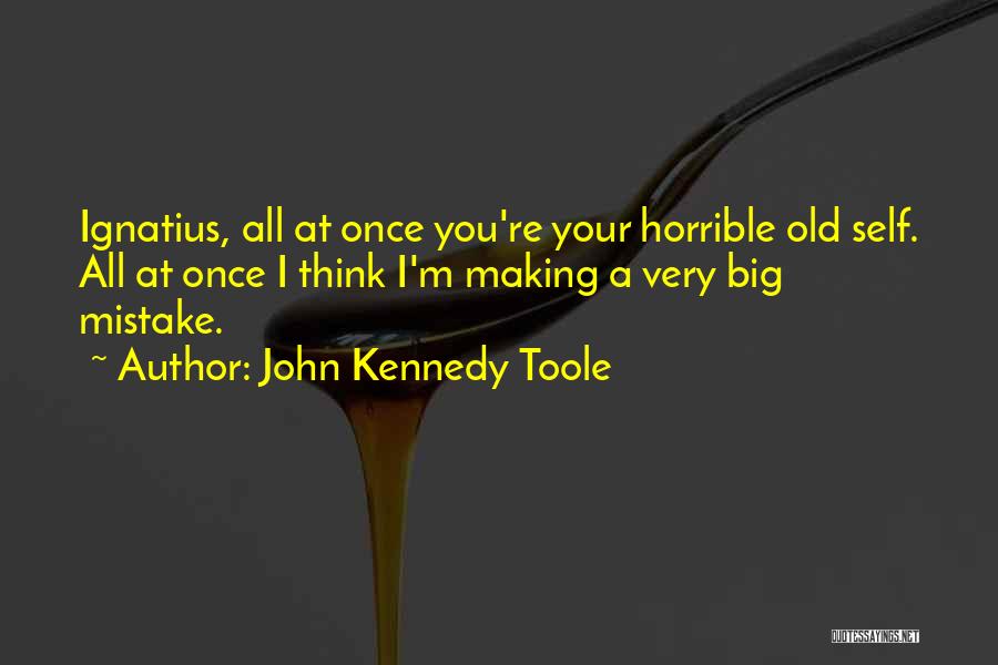 John Kennedy Toole Quotes: Ignatius, All At Once You're Your Horrible Old Self. All At Once I Think I'm Making A Very Big Mistake.