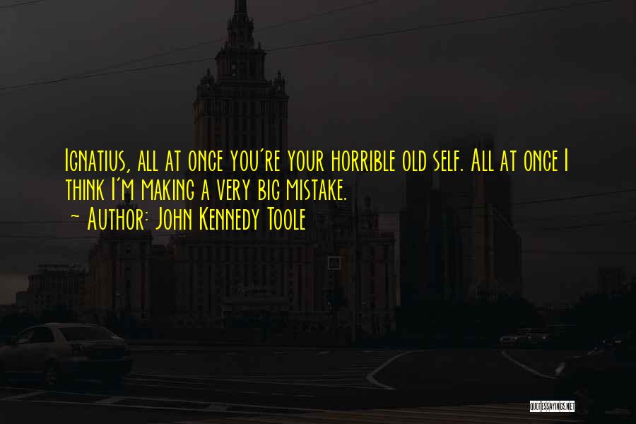 John Kennedy Toole Quotes: Ignatius, All At Once You're Your Horrible Old Self. All At Once I Think I'm Making A Very Big Mistake.