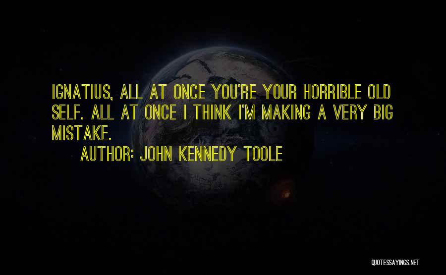 John Kennedy Toole Quotes: Ignatius, All At Once You're Your Horrible Old Self. All At Once I Think I'm Making A Very Big Mistake.