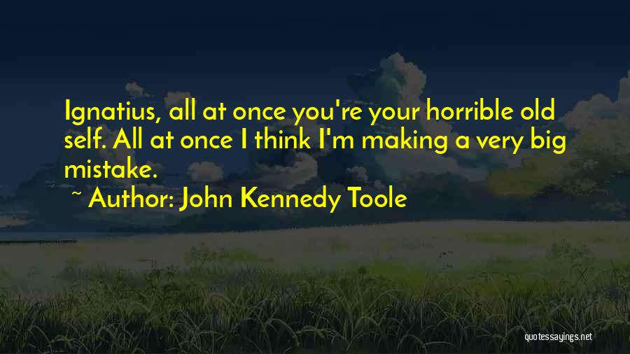 John Kennedy Toole Quotes: Ignatius, All At Once You're Your Horrible Old Self. All At Once I Think I'm Making A Very Big Mistake.