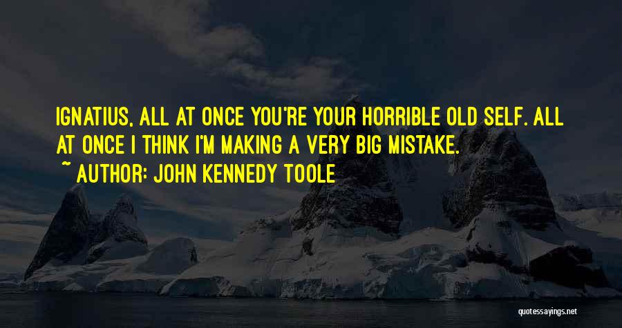 John Kennedy Toole Quotes: Ignatius, All At Once You're Your Horrible Old Self. All At Once I Think I'm Making A Very Big Mistake.