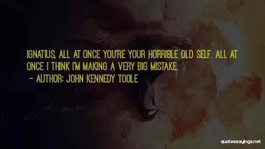 John Kennedy Toole Quotes: Ignatius, All At Once You're Your Horrible Old Self. All At Once I Think I'm Making A Very Big Mistake.