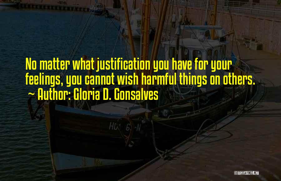 Gloria D. Gonsalves Quotes: No Matter What Justification You Have For Your Feelings, You Cannot Wish Harmful Things On Others.