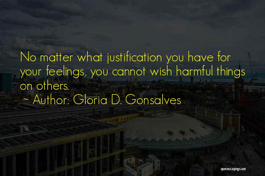 Gloria D. Gonsalves Quotes: No Matter What Justification You Have For Your Feelings, You Cannot Wish Harmful Things On Others.