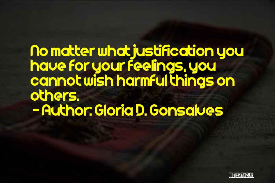 Gloria D. Gonsalves Quotes: No Matter What Justification You Have For Your Feelings, You Cannot Wish Harmful Things On Others.