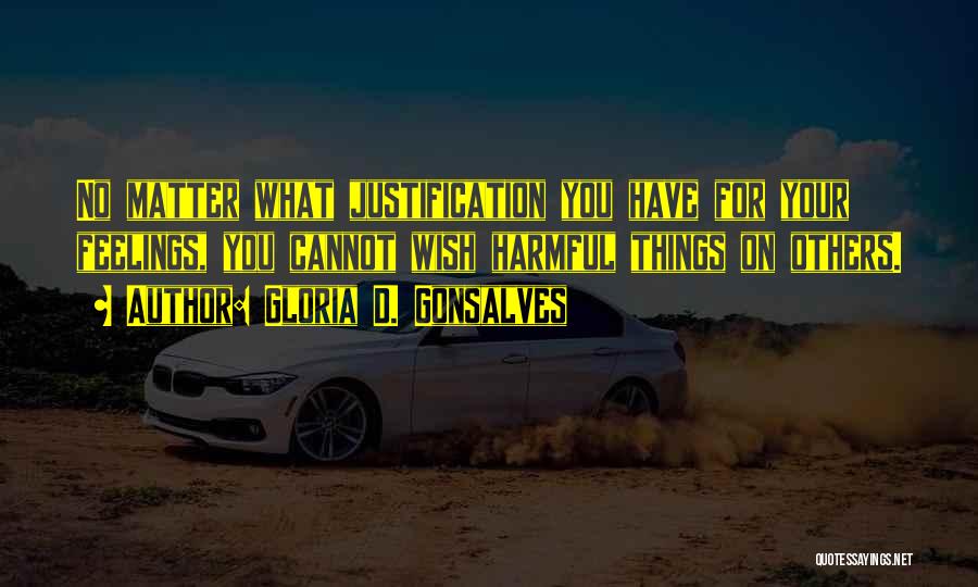 Gloria D. Gonsalves Quotes: No Matter What Justification You Have For Your Feelings, You Cannot Wish Harmful Things On Others.