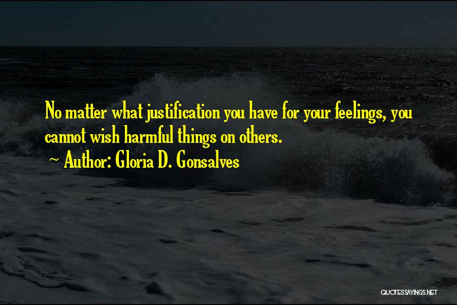 Gloria D. Gonsalves Quotes: No Matter What Justification You Have For Your Feelings, You Cannot Wish Harmful Things On Others.