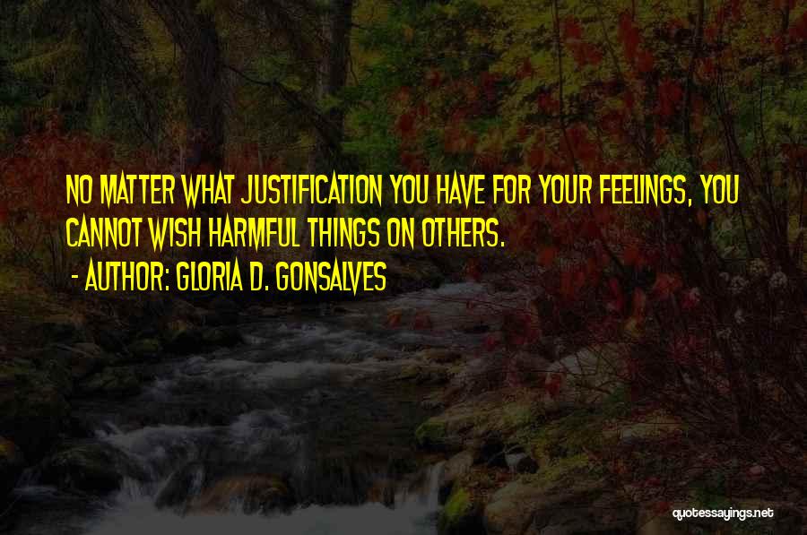 Gloria D. Gonsalves Quotes: No Matter What Justification You Have For Your Feelings, You Cannot Wish Harmful Things On Others.