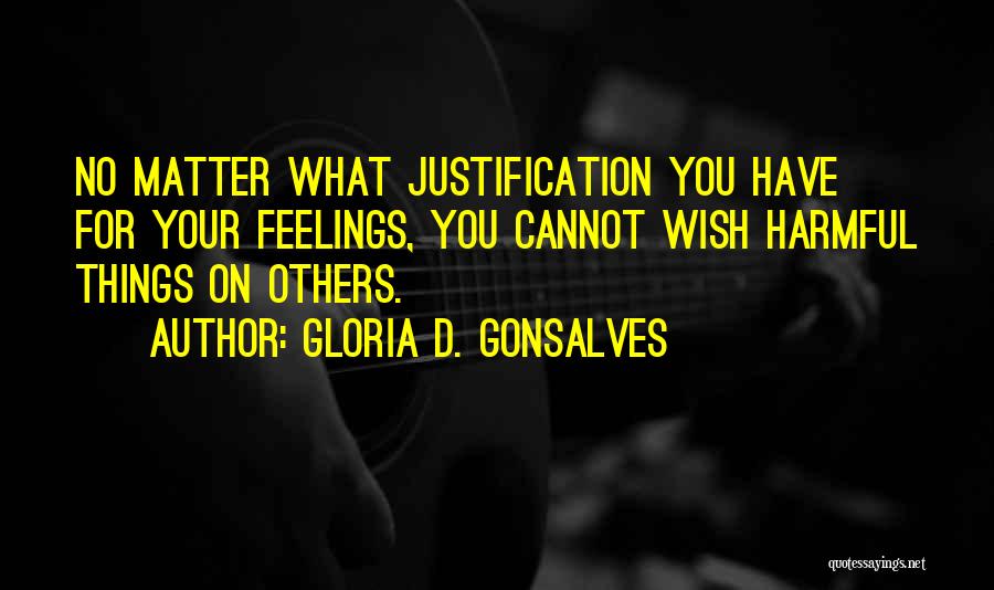 Gloria D. Gonsalves Quotes: No Matter What Justification You Have For Your Feelings, You Cannot Wish Harmful Things On Others.