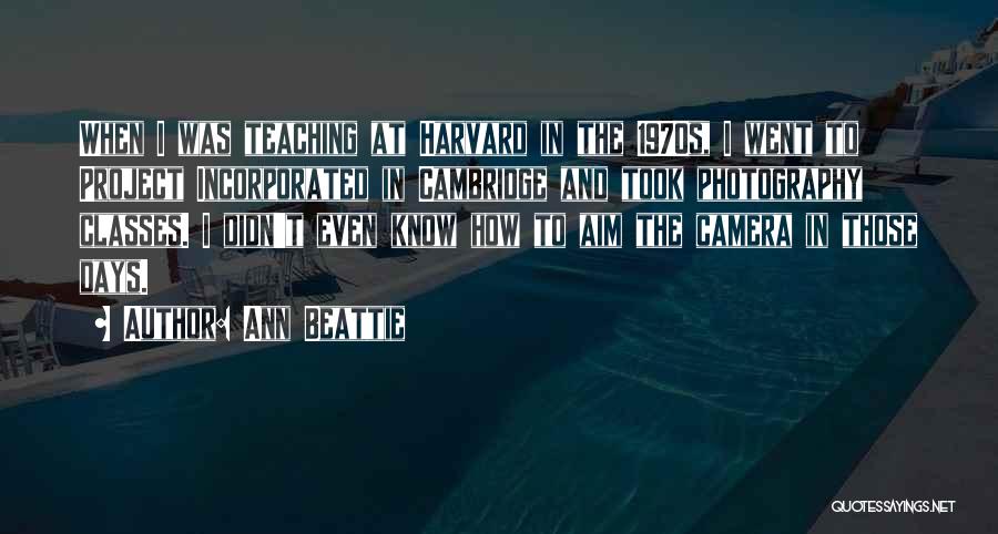 Ann Beattie Quotes: When I Was Teaching At Harvard In The 1970s, I Went To Project Incorporated In Cambridge And Took Photography Classes.