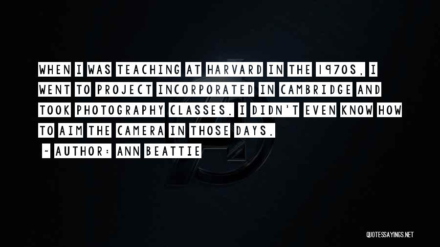 Ann Beattie Quotes: When I Was Teaching At Harvard In The 1970s, I Went To Project Incorporated In Cambridge And Took Photography Classes.