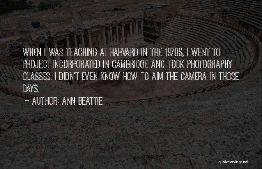 Ann Beattie Quotes: When I Was Teaching At Harvard In The 1970s, I Went To Project Incorporated In Cambridge And Took Photography Classes.