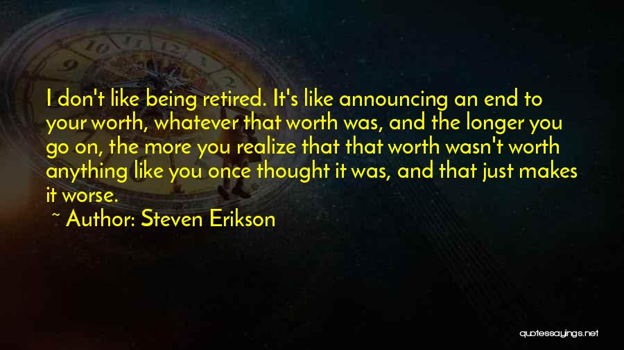 Steven Erikson Quotes: I Don't Like Being Retired. It's Like Announcing An End To Your Worth, Whatever That Worth Was, And The Longer