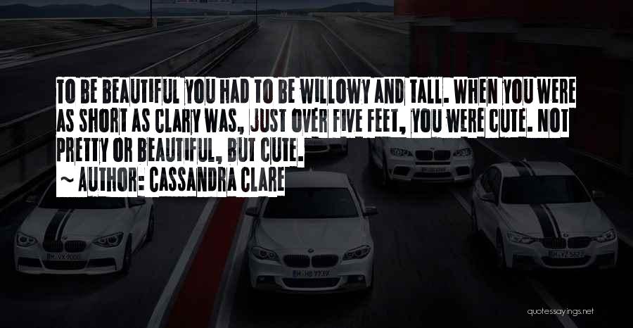 Cassandra Clare Quotes: To Be Beautiful You Had To Be Willowy And Tall. When You Were As Short As Clary Was, Just Over