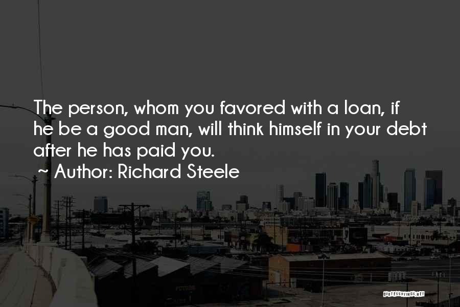 Richard Steele Quotes: The Person, Whom You Favored With A Loan, If He Be A Good Man, Will Think Himself In Your Debt