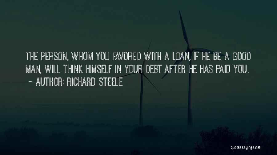 Richard Steele Quotes: The Person, Whom You Favored With A Loan, If He Be A Good Man, Will Think Himself In Your Debt