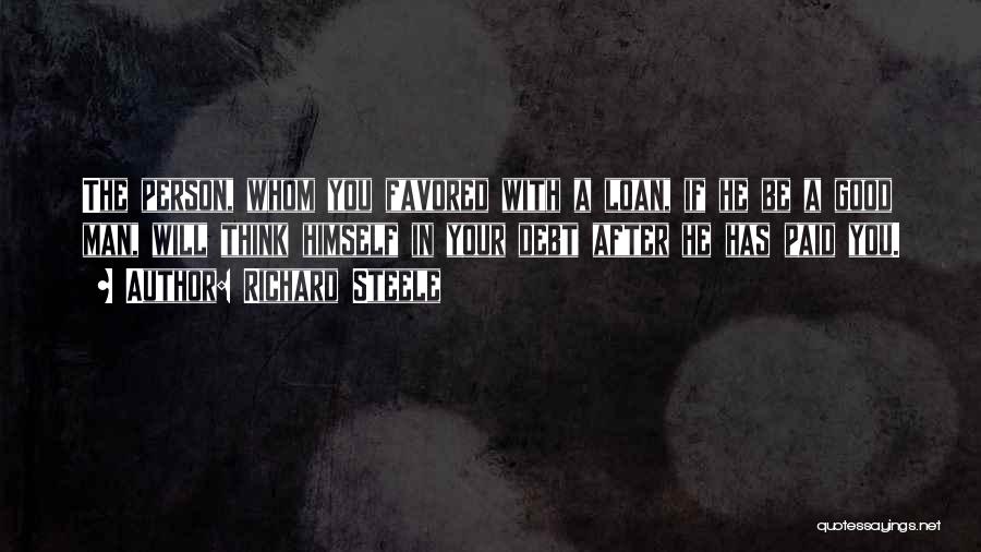 Richard Steele Quotes: The Person, Whom You Favored With A Loan, If He Be A Good Man, Will Think Himself In Your Debt