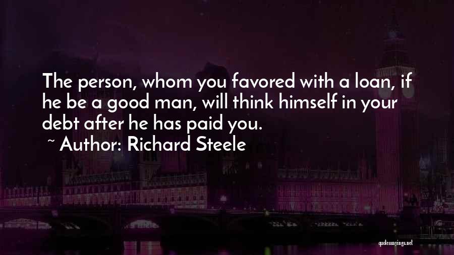 Richard Steele Quotes: The Person, Whom You Favored With A Loan, If He Be A Good Man, Will Think Himself In Your Debt
