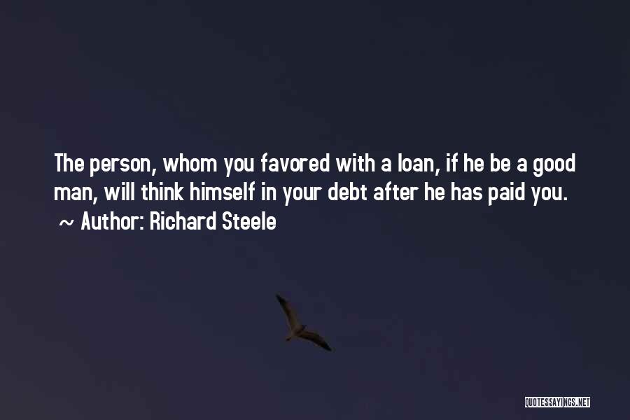 Richard Steele Quotes: The Person, Whom You Favored With A Loan, If He Be A Good Man, Will Think Himself In Your Debt