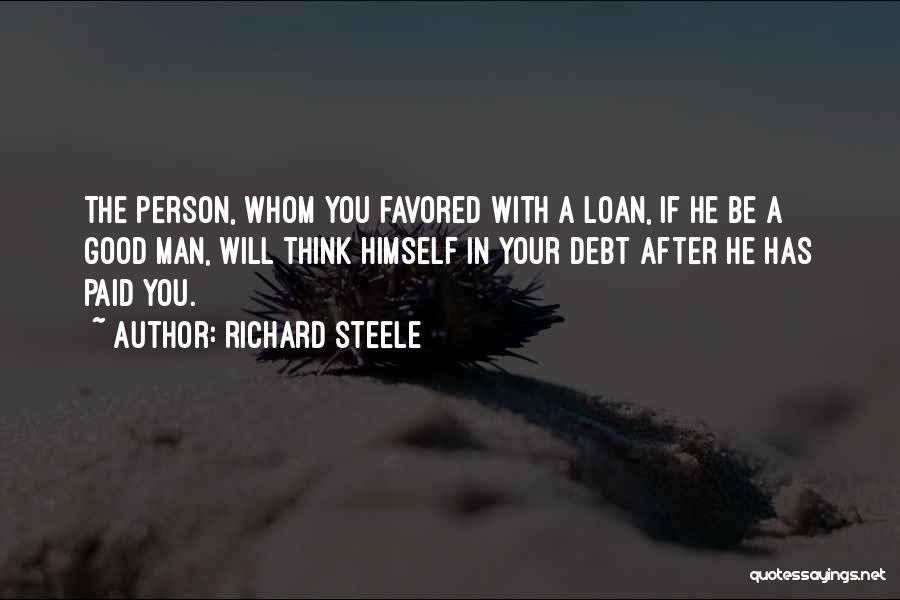 Richard Steele Quotes: The Person, Whom You Favored With A Loan, If He Be A Good Man, Will Think Himself In Your Debt