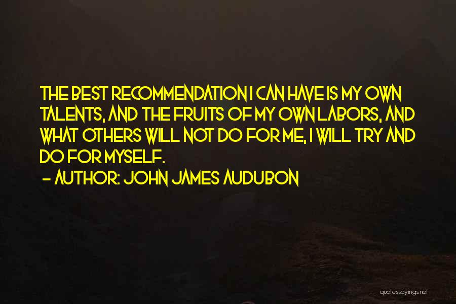 John James Audubon Quotes: The Best Recommendation I Can Have Is My Own Talents, And The Fruits Of My Own Labors, And What Others