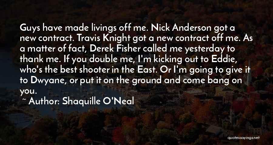 Shaquille O'Neal Quotes: Guys Have Made Livings Off Me. Nick Anderson Got A New Contract. Travis Knight Got A New Contract Off Me.