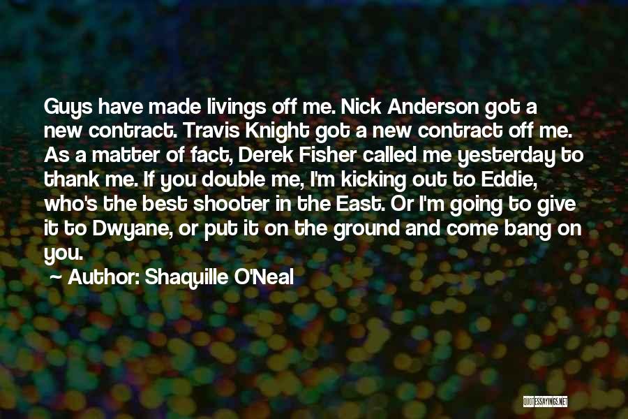 Shaquille O'Neal Quotes: Guys Have Made Livings Off Me. Nick Anderson Got A New Contract. Travis Knight Got A New Contract Off Me.