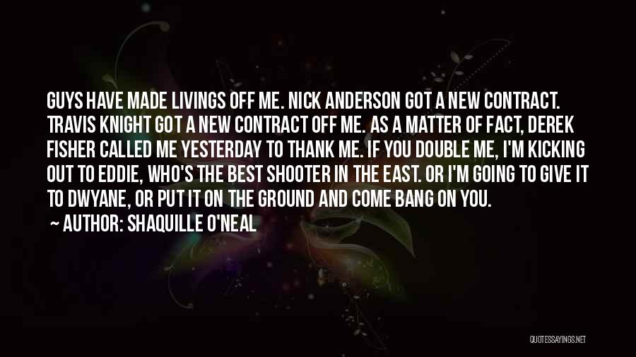 Shaquille O'Neal Quotes: Guys Have Made Livings Off Me. Nick Anderson Got A New Contract. Travis Knight Got A New Contract Off Me.