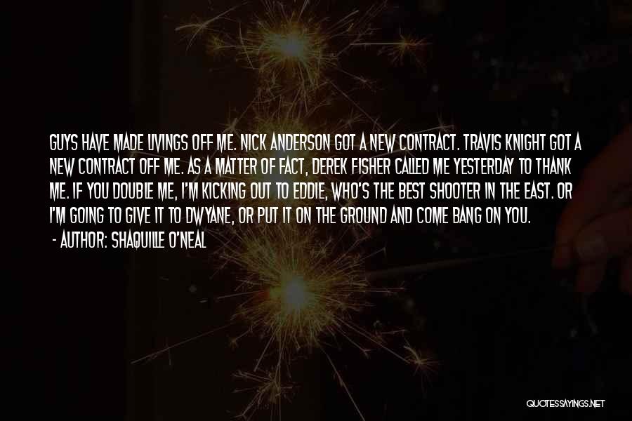 Shaquille O'Neal Quotes: Guys Have Made Livings Off Me. Nick Anderson Got A New Contract. Travis Knight Got A New Contract Off Me.