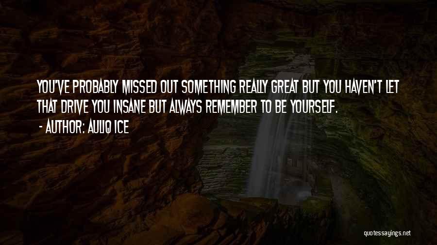 Auliq Ice Quotes: You've Probably Missed Out Something Really Great But You Haven't Let That Drive You Insane But Always Remember To Be