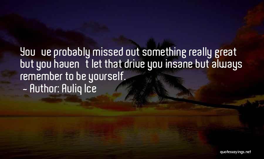 Auliq Ice Quotes: You've Probably Missed Out Something Really Great But You Haven't Let That Drive You Insane But Always Remember To Be