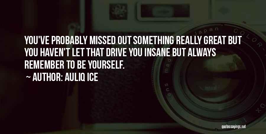 Auliq Ice Quotes: You've Probably Missed Out Something Really Great But You Haven't Let That Drive You Insane But Always Remember To Be